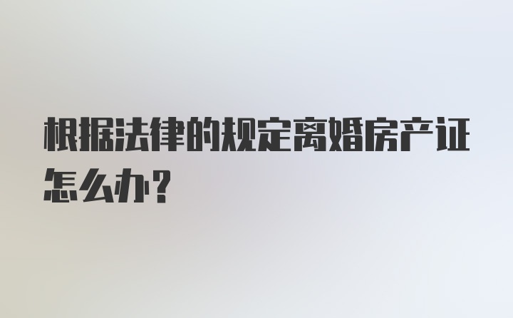 根据法律的规定离婚房产证怎么办？