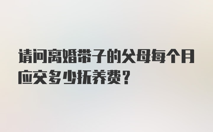 请问离婚带子的父母每个月应交多少抚养费?