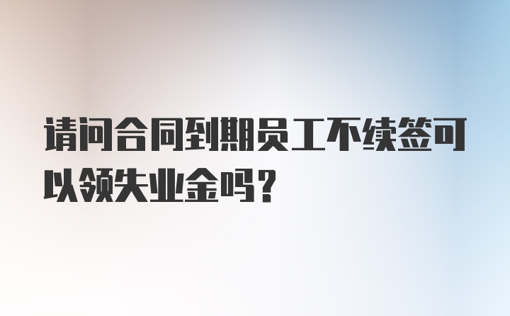 请问合同到期员工不续签可以领失业金吗?