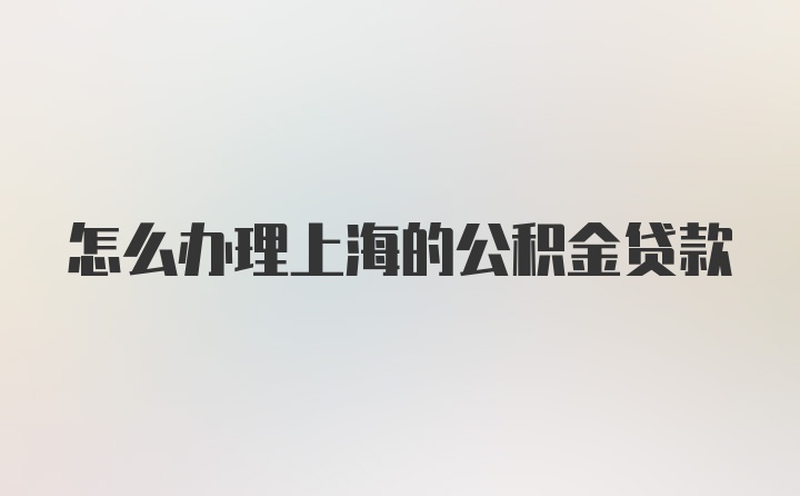 怎么办理上海的公积金贷款