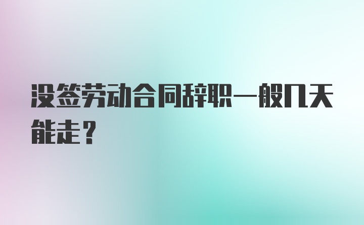 没签劳动合同辞职一般几天能走？