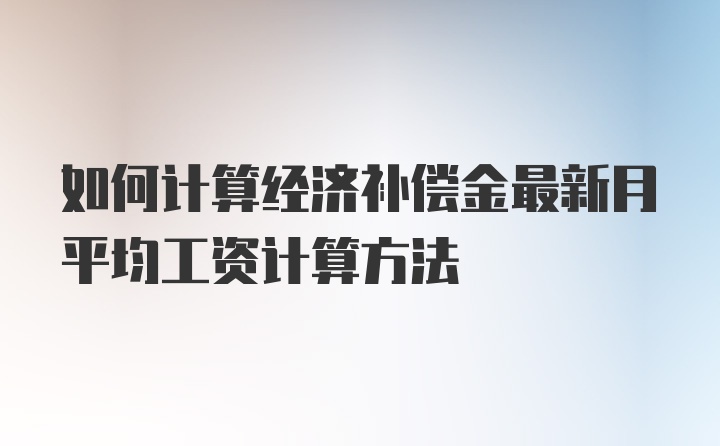 如何计算经济补偿金最新月平均工资计算方法