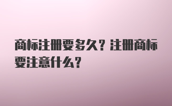 商标注册要多久？注册商标要注意什么？