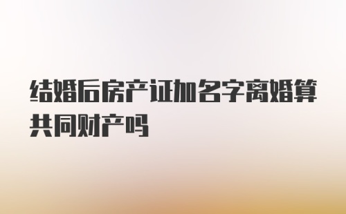 结婚后房产证加名字离婚算共同财产吗