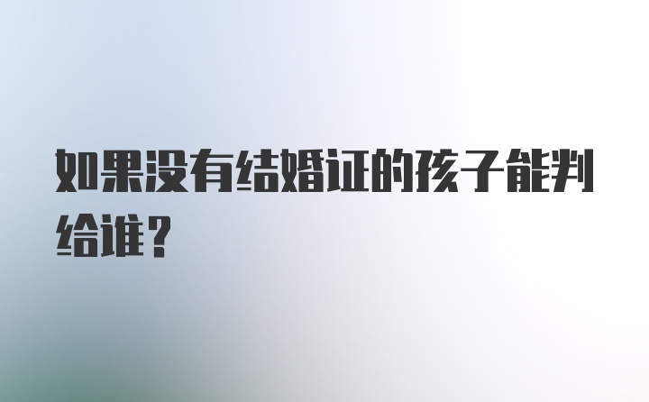 如果没有结婚证的孩子能判给谁？