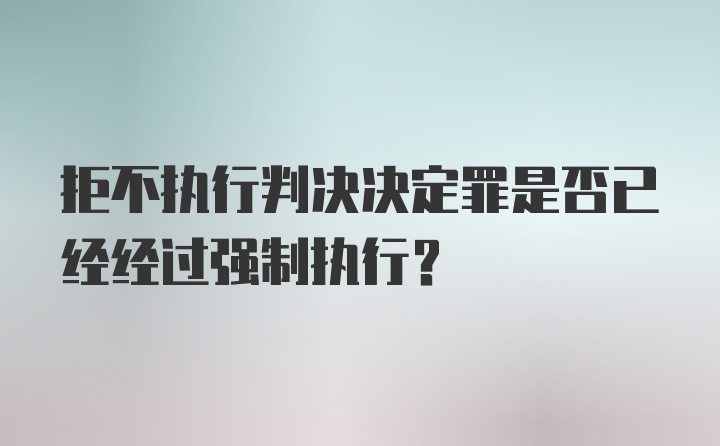 拒不执行判决决定罪是否已经经过强制执行？