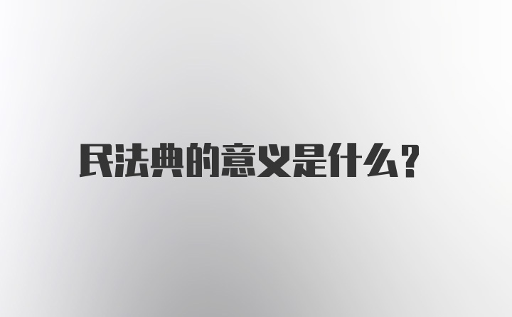 民法典的意义是什么？