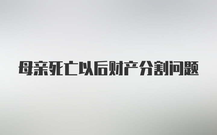 母亲死亡以后财产分割问题