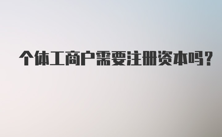 个体工商户需要注册资本吗？