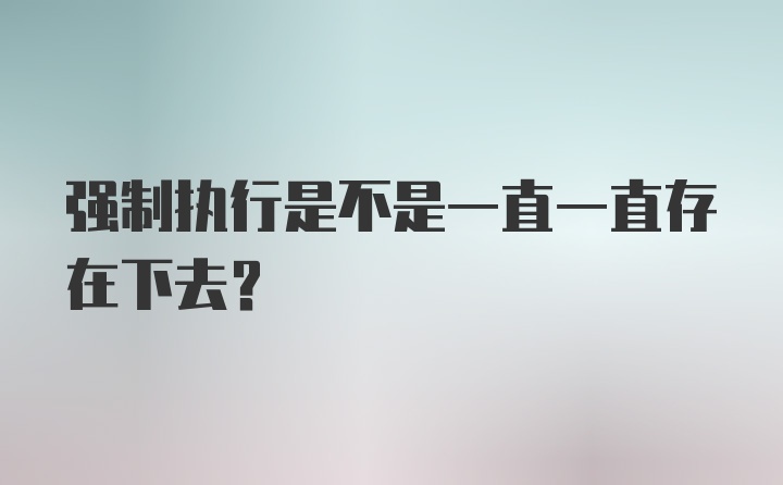 强制执行是不是一直一直存在下去?