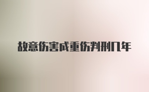 故意伤害成重伤判刑几年