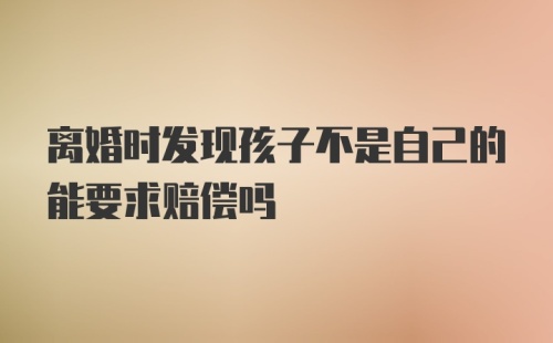 离婚时发现孩子不是自己的能要求赔偿吗