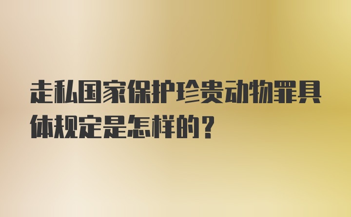 走私国家保护珍贵动物罪具体规定是怎样的？