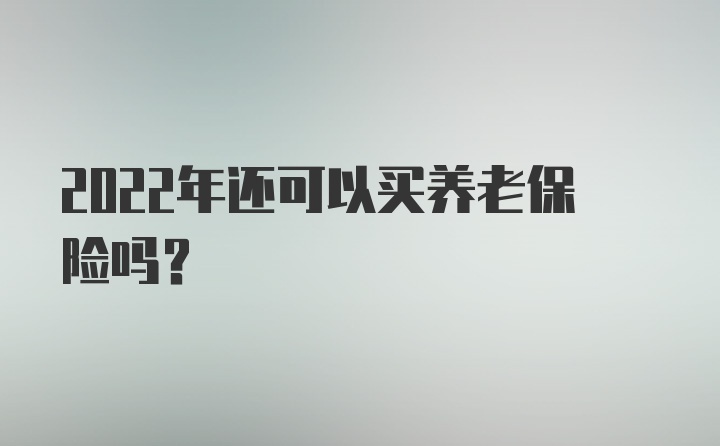 2022年还可以买养老保险吗?