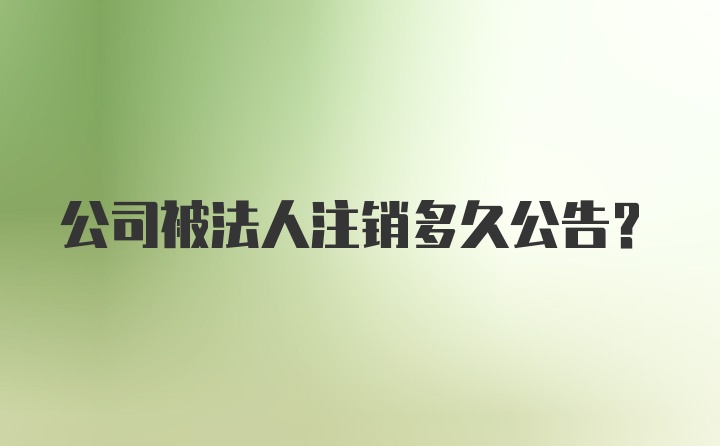 公司被法人注销多久公告？