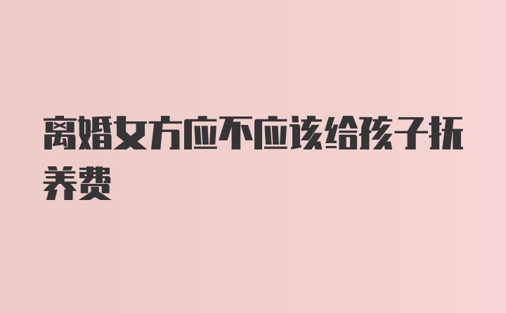 离婚女方应不应该给孩子抚养费