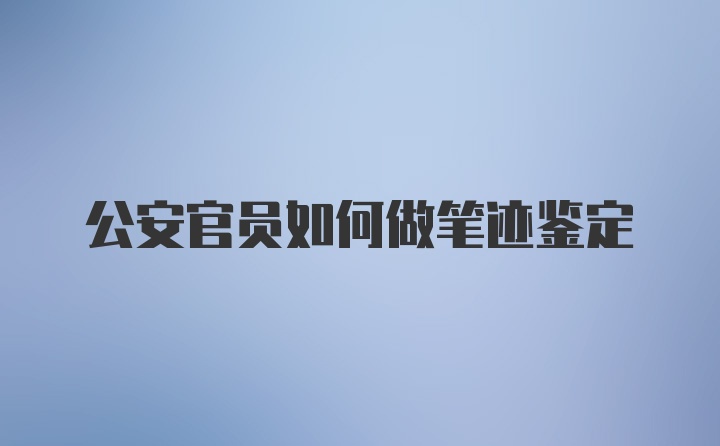 公安官员如何做笔迹鉴定