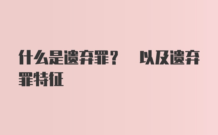 什么是遗弃罪? 以及遗弃罪特征