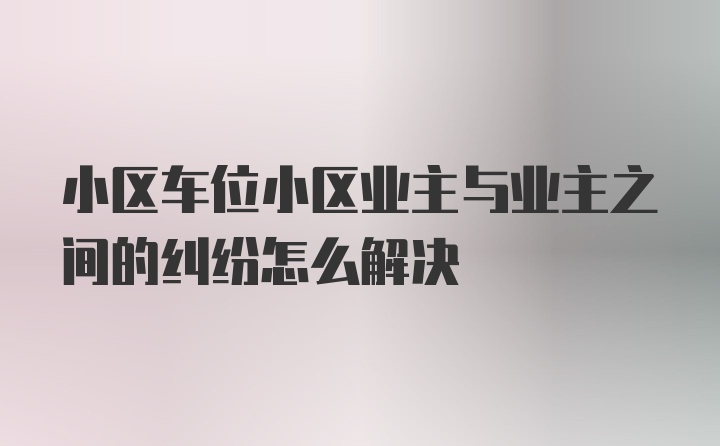 小区车位小区业主与业主之间的纠纷怎么解决