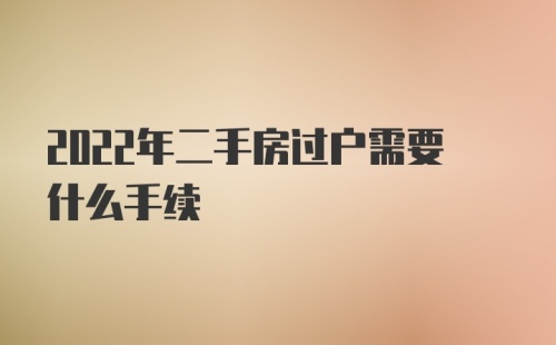 2022年二手房过户需要什么手续