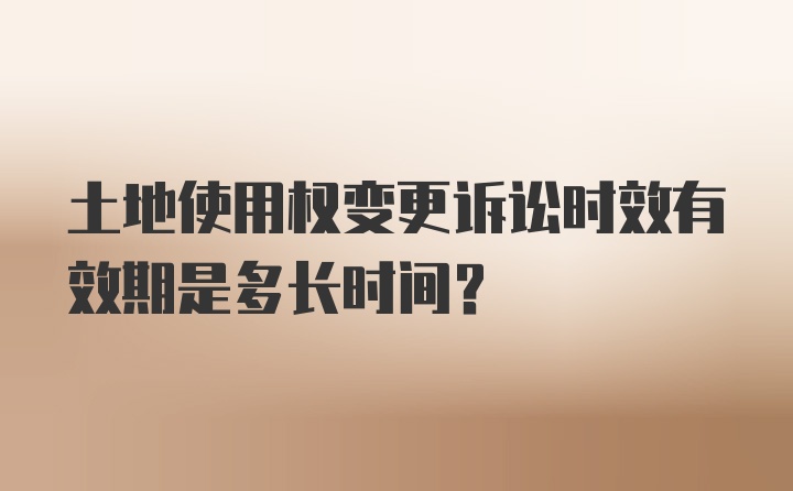 土地使用权变更诉讼时效有效期是多长时间?