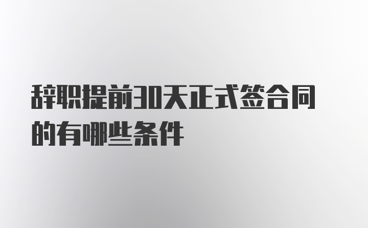 辞职提前30天正式签合同的有哪些条件