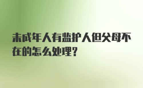 未成年人有监护人但父母不在的怎么处理？