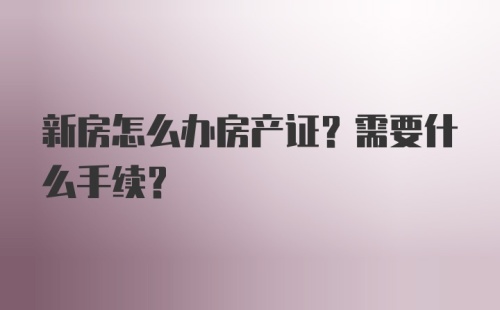 新房怎么办房产证？需要什么手续？