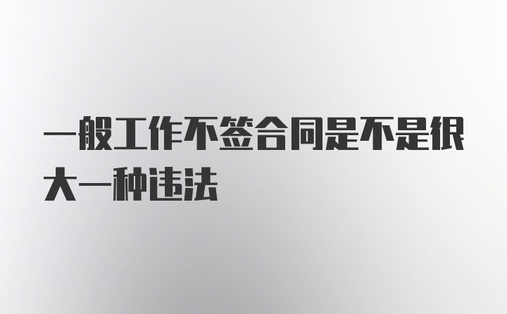 一般工作不签合同是不是很大一种违法