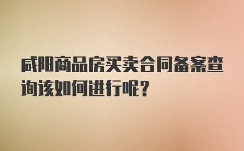 咸阳商品房买卖合同备案查询该如何进行呢?