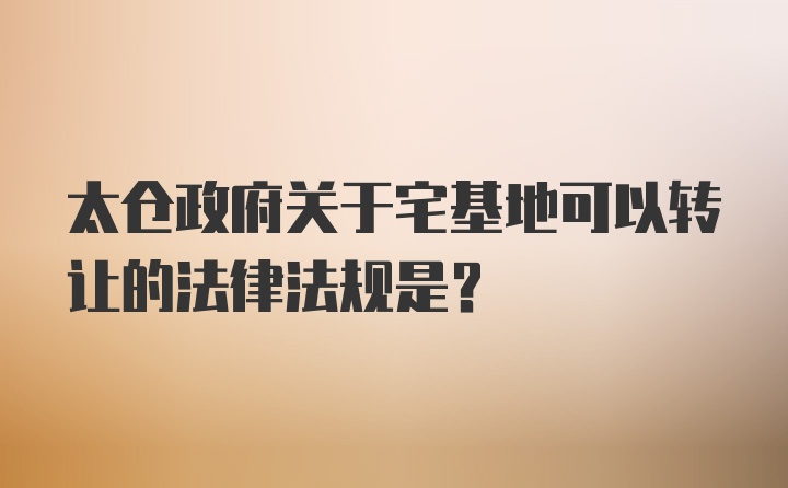 太仓政府关于宅基地可以转让的法律法规是？