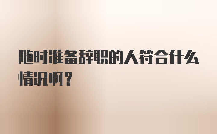 随时准备辞职的人符合什么情况啊?