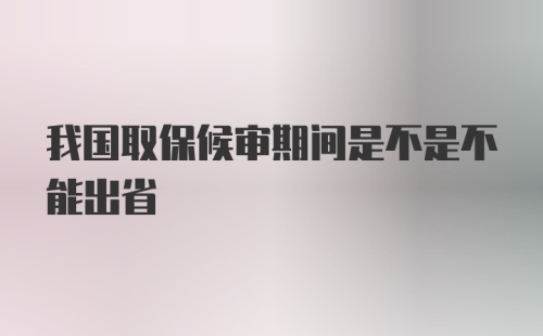 我国取保候审期间是不是不能出省