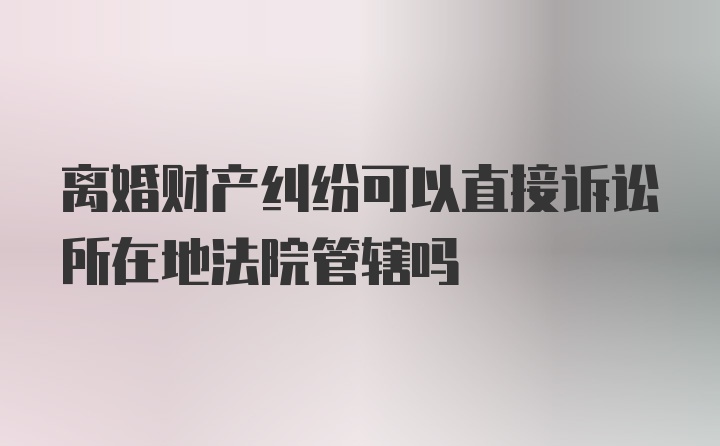 离婚财产纠纷可以直接诉讼所在地法院管辖吗