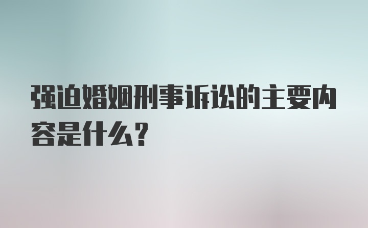 强迫婚姻刑事诉讼的主要内容是什么？