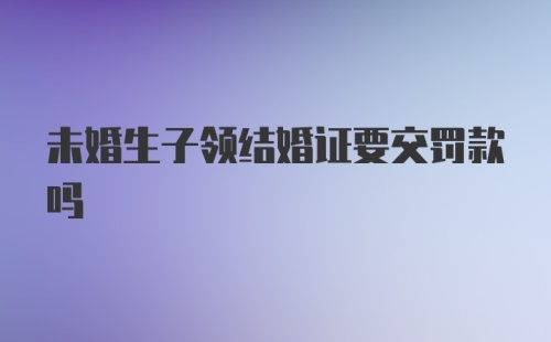 未婚生子领结婚证要交罚款吗