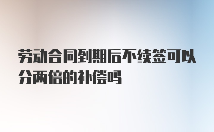 劳动合同到期后不续签可以分两倍的补偿吗