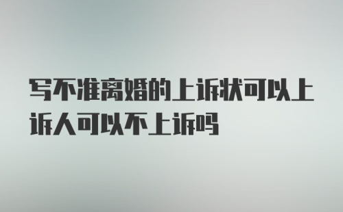 写不准离婚的上诉状可以上诉人可以不上诉吗