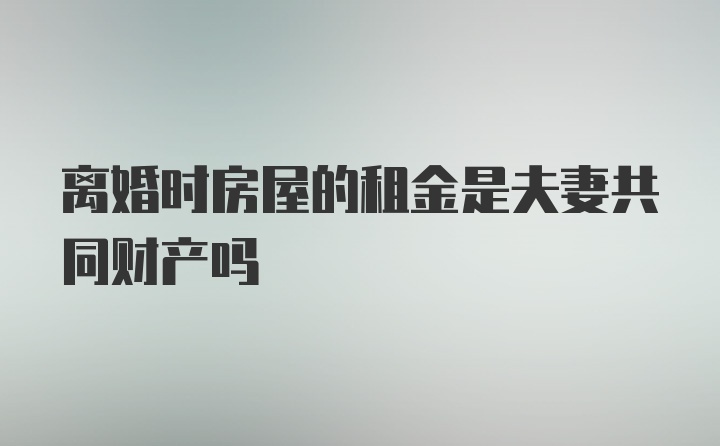 离婚时房屋的租金是夫妻共同财产吗