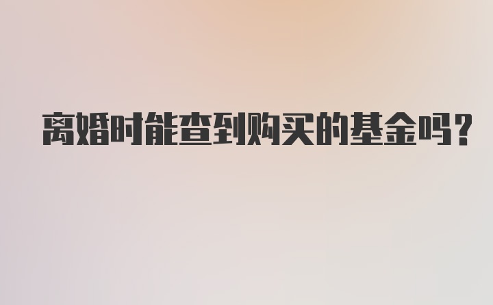 离婚时能查到购买的基金吗？