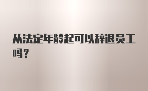 从法定年龄起可以辞退员工吗?