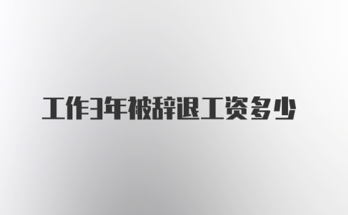 工作3年被辞退工资多少