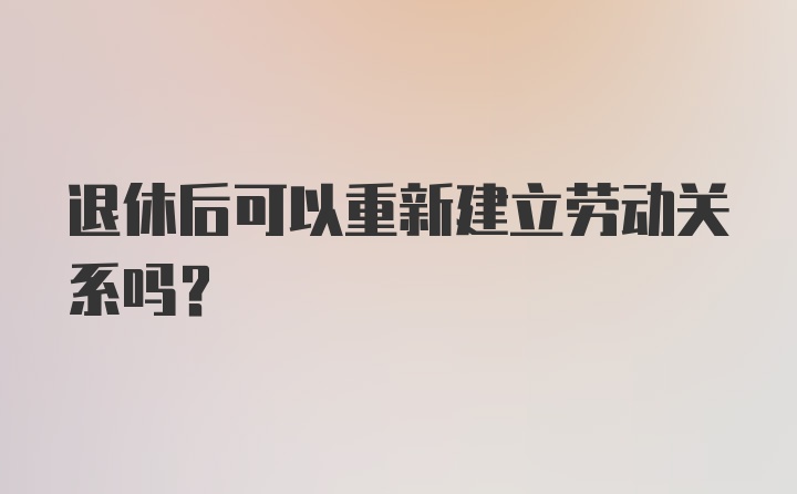 退休后可以重新建立劳动关系吗？