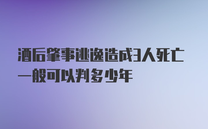 酒后肇事逃逸造成3人死亡一般可以判多少年