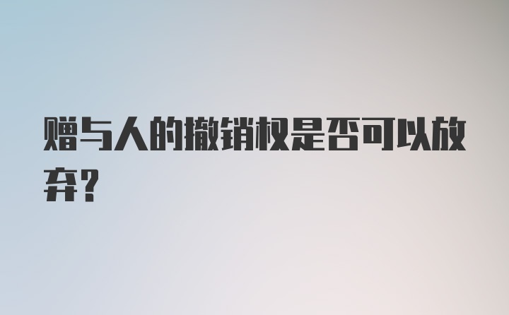 赠与人的撤销权是否可以放弃?