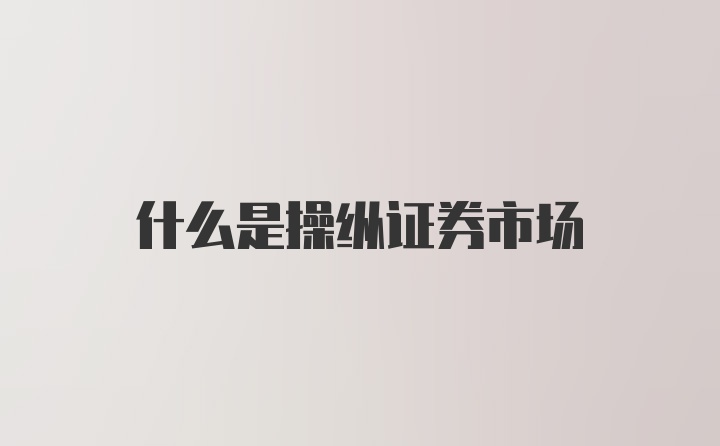 什么是操纵证券市场