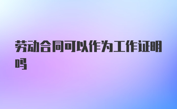 劳动合同可以作为工作证明吗