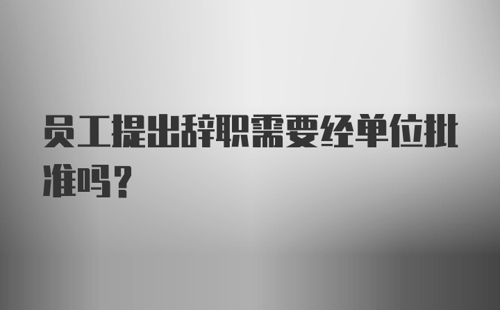 员工提出辞职需要经单位批准吗？