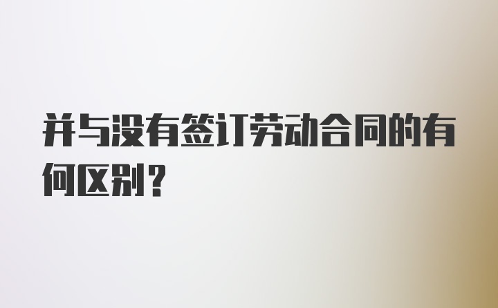 并与没有签订劳动合同的有何区别？