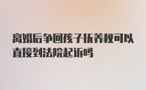 离婚后争回孩子抚养权可以直接到法院起诉吗